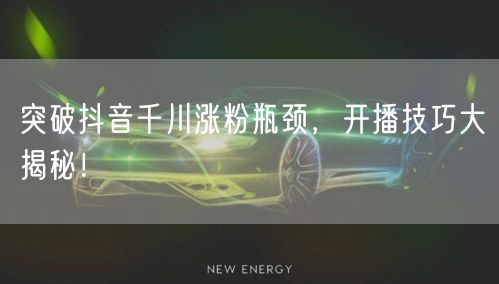 突破抖音千川涨粉瓶颈，开播技巧大揭秘！
