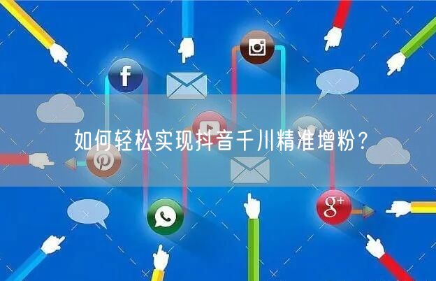 如何轻松实现抖音千川精准增粉？