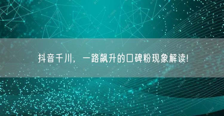 抖音千川，一路飙升的口碑粉现象解读!