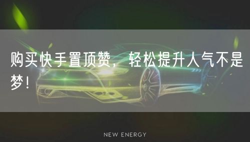 购买快手置顶赞，轻松提升人气不是梦！