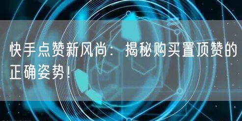 快手点赞新风尚：揭秘购买置顶赞的正确姿势！