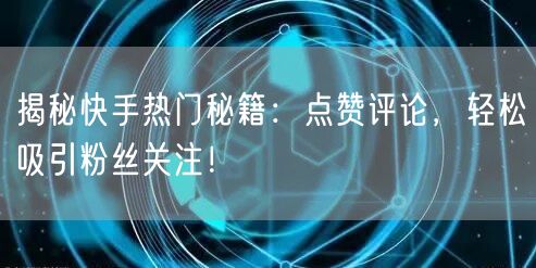 揭秘快手热门秘籍：点赞评论，轻松吸引粉丝关注！