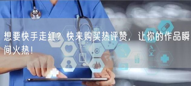 想要快手走红？快来购买热评赞，让你的作品瞬间火热！