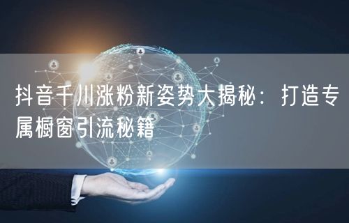 抖音千川涨粉新姿势大揭秘：打造专属橱窗引流秘籍