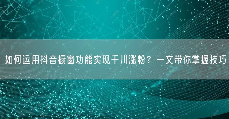如何运用抖音橱窗功能实现千川涨粉？一文带你掌握技巧