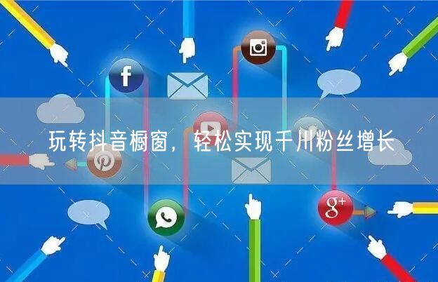 玩转抖音橱窗，轻松实现千川粉丝增长