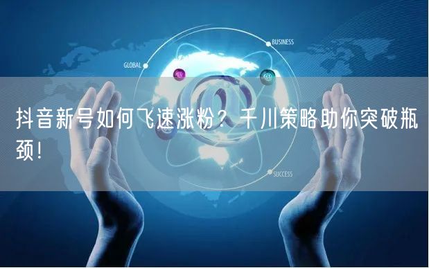 抖音新号如何飞速涨粉？千川策略助你突破瓶颈！