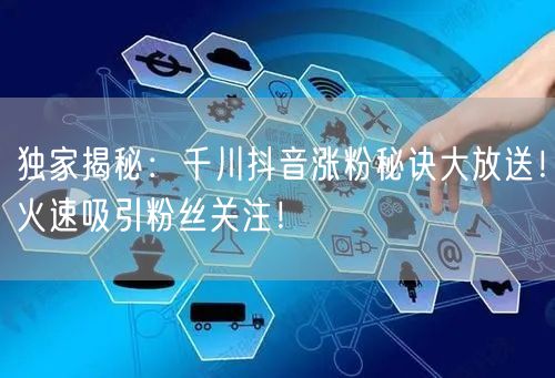 独家揭秘：千川抖音涨粉秘诀大放送！火速吸引粉丝关注！