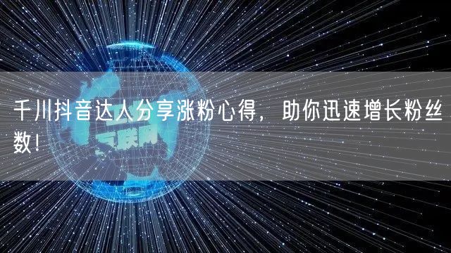 千川抖音达人分享涨粉心得，助你迅速增长粉丝数！