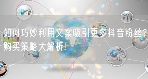 如何巧妙利用文案吸引更多抖音粉丝？购买策略大解析!