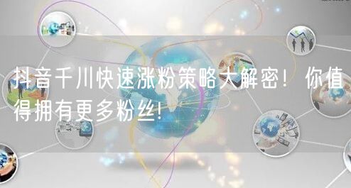 抖音千川快速涨粉策略大解密！你值得拥有更多粉丝!