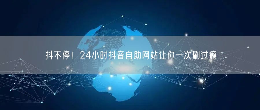抖不停！24小时抖音自助网站让你一次刷过瘾