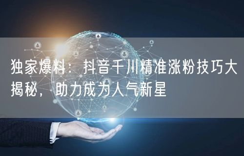 独家爆料：抖音千川精准涨粉技巧大揭秘，助力成为人气新星