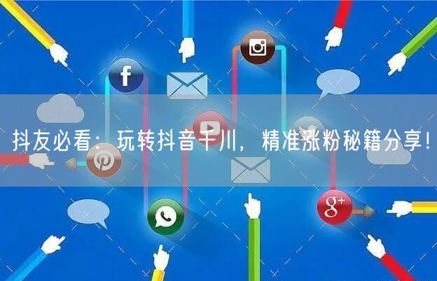 抖友必看：玩转抖音千川，精准涨粉秘籍分享！
