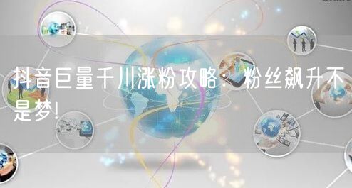 抖音巨量千川涨粉攻略：粉丝飙升不是梦!