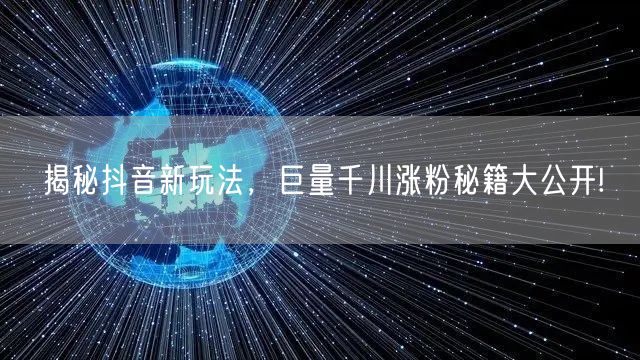 揭秘抖音新玩法，巨量千川涨粉秘籍大公开!