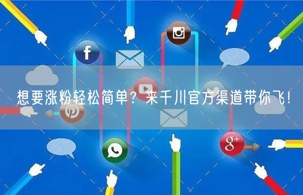 想要涨粉轻松简单？来千川官方渠道带你飞！