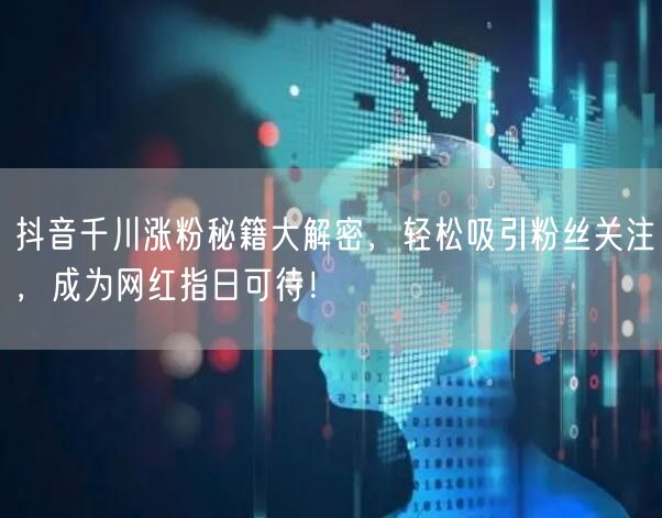 抖音千川涨粉秘籍大解密，轻松吸引粉丝关注，成为网红指日可待！
