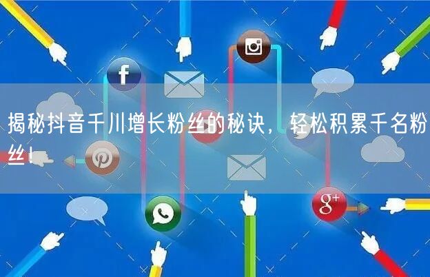 揭秘抖音千川增长粉丝的秘诀，轻松积累千名粉丝！