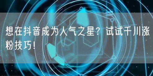 想在抖音成为人气之星？试试千川涨粉技巧！