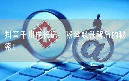 抖音千川成长记：粉丝飙升背后的秘密！