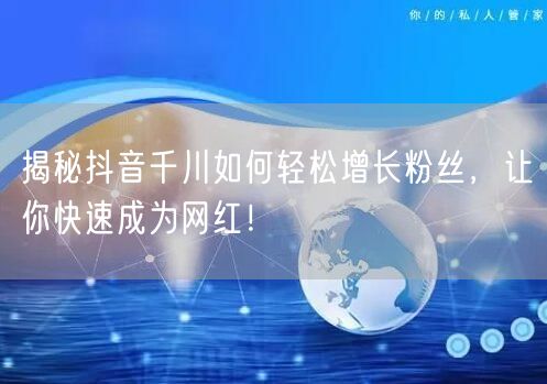 揭秘抖音千川如何轻松增长粉丝，让你快速成为网红！