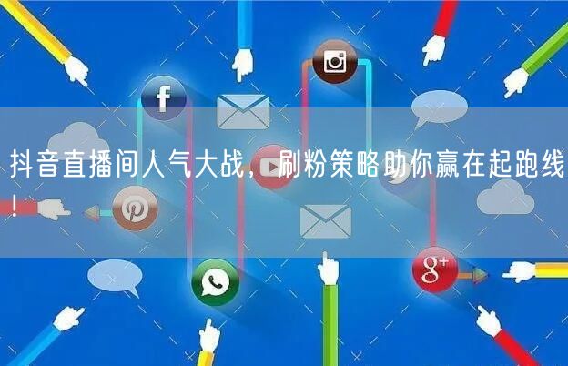 抖音直播间人气大战，刷粉策略助你赢在起跑线！
