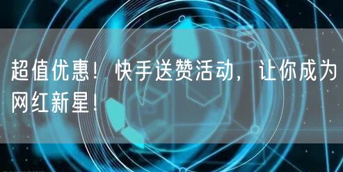 超值优惠！快手送赞活动，让你成为网红新星！