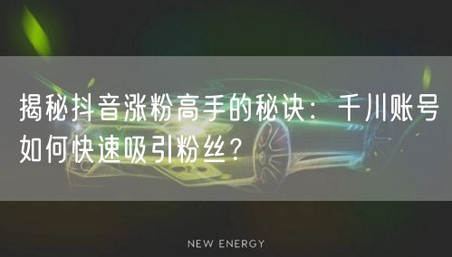 揭秘抖音涨粉高手的秘诀：千川账号如何快速吸引粉丝？