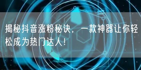 揭秘抖音涨粉秘诀，一款神器让你轻松成为热门达人！