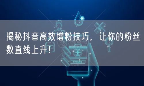 揭秘抖音高效增粉技巧，让你的粉丝数直线上升！