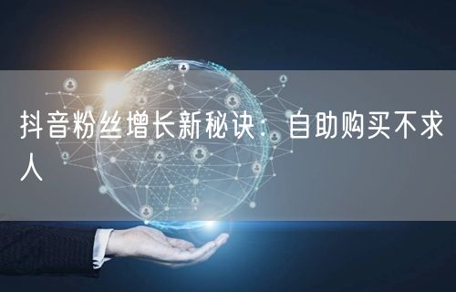 抖音粉丝增长新秘诀：自助购买不求人