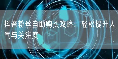 抖音粉丝自助购买攻略：轻松提升人气与关注度