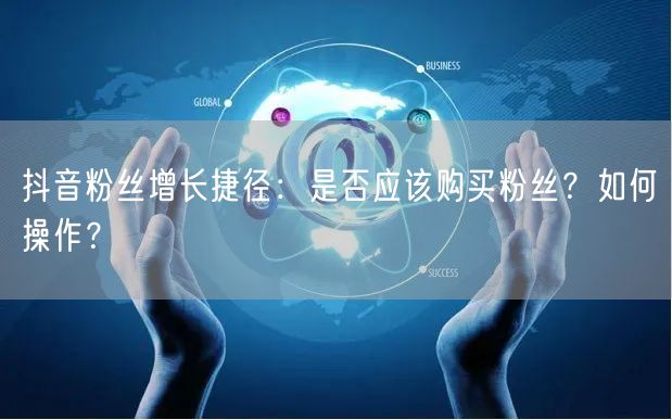 抖音粉丝增长捷径：是否应该购买粉丝？如何操作？