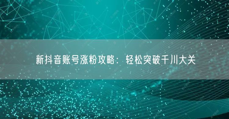 新抖音账号涨粉攻略：轻松突破千川大关