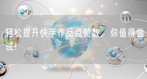 轻松提升快手作品点赞数，你值得尝试！