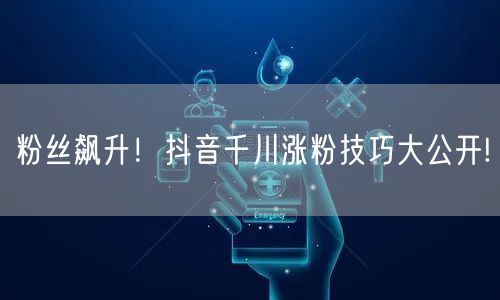 粉丝飙升！抖音千川涨粉技巧大公开!