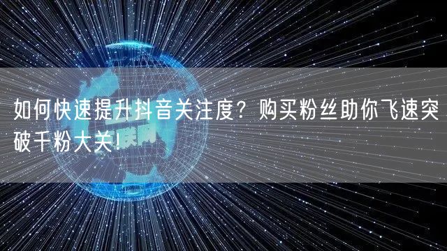 如何快速提升抖音关注度？购买粉丝助你飞速突破千粉大关！