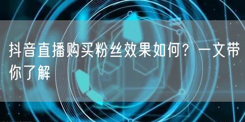 抖音直播购买粉丝效果如何？一文带你了解