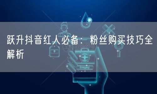 跃升抖音红人必备：粉丝购买技巧全解析