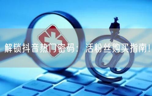 解锁抖音热门密码：活粉丝购买指南！