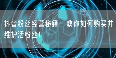 抖音粉丝经营秘籍：教你如何购买并维护活粉丝！
