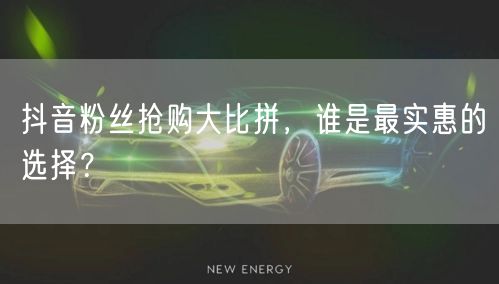 抖音粉丝抢购大比拼，谁是最实惠的选择？