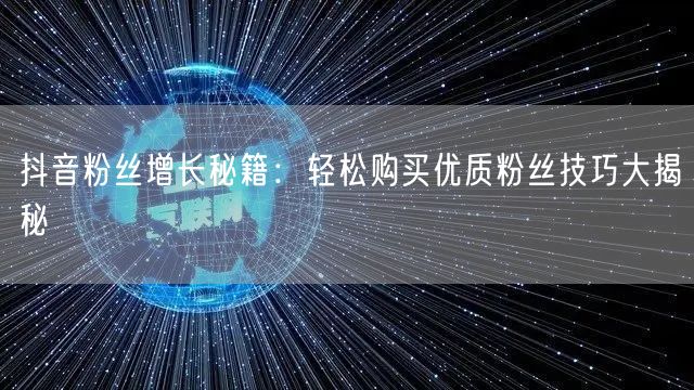 抖音粉丝增长秘籍：轻松购买优质粉丝技巧大揭秘