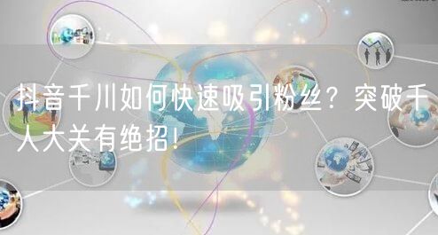 抖音千川如何快速吸引粉丝？突破千人大关有绝招！