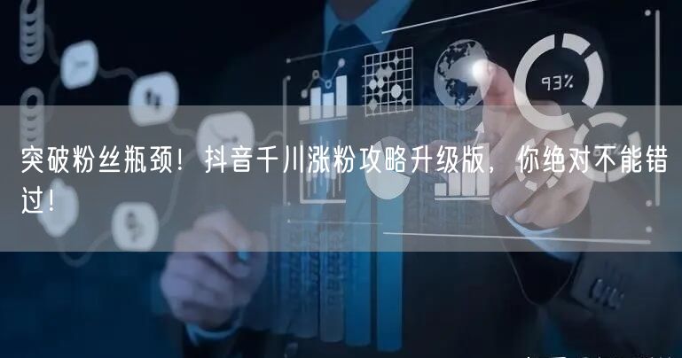 突破粉丝瓶颈！抖音千川涨粉攻略升级版，你绝对不能错过！