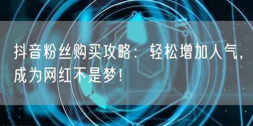 抖音粉丝购买攻略：轻松增加人气，成为网红不是梦！