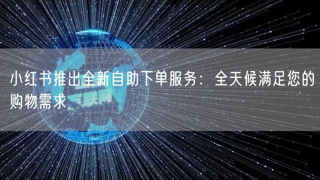小红书推出全新自助下单服务：全天候满足您的购物需求
