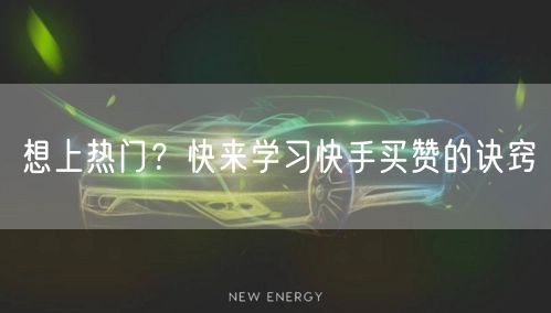 想上热门？快来学习快手买赞的诀窍