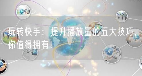 玩转快手：提升播放量的五大技巧，你值得拥有！